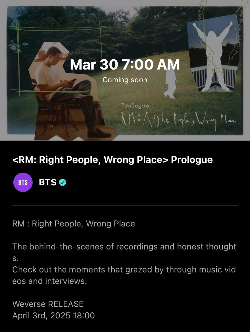 <RM: Right People, Wrong Place> Prologue

“The behind-the-scenes of recordings and honest thoughts. Check out the moments that grazed by through music videos and interviews.”

🗓️ 03.30 (KST)
⏱️ 7PM (KST) 

🔗 weverse.io/bts/live/3-194…
 
#RM #RightPeopleWrongPlace #RPWP