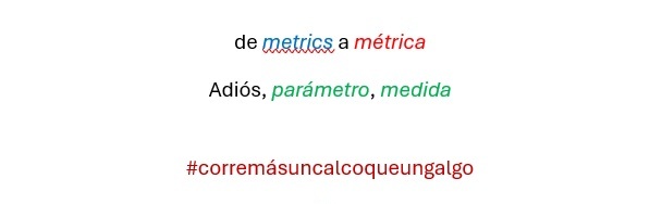 El corto viaje de un #calco
– Unos humanos manejan en inglés la palabra _metrics_.
– No buscan término equivalente en español o no lo conocen.
– Lo españolizan y lo dicen mucho.
– Los medios de comunicación lo repiten.
– Caen en desuso _medida_ y _parámetro_.

#correccióndetextos