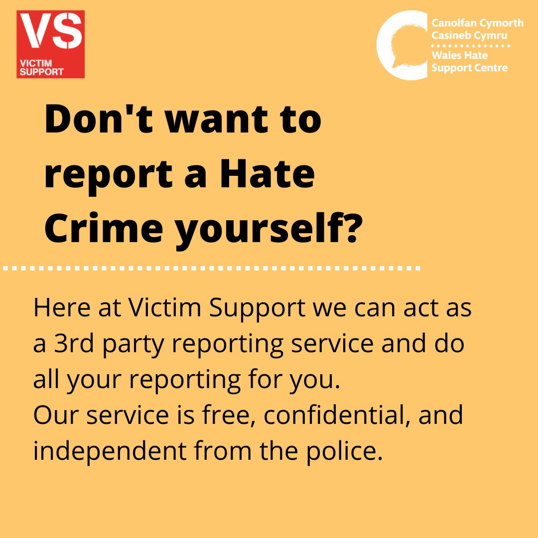 We know first-hand how daunting it can be to report a crime, which is why we can offer to do the reporting for you. Here at victim support, we can act as a 3rd party reporting service. 

Our service is free, confidential, and independent from the Police.

#HateHurtsWales