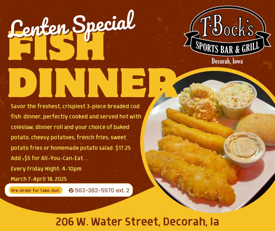 It’s Fish Friday!!!

-Crispy Cod Dinner $17.25
     Add* All-You-Can-Eat Cod for +$5
     (*available after 4pm)
-Coconut Shrimp Platter $16 (served all
  day)
-Fish Sandwich w/Side $15