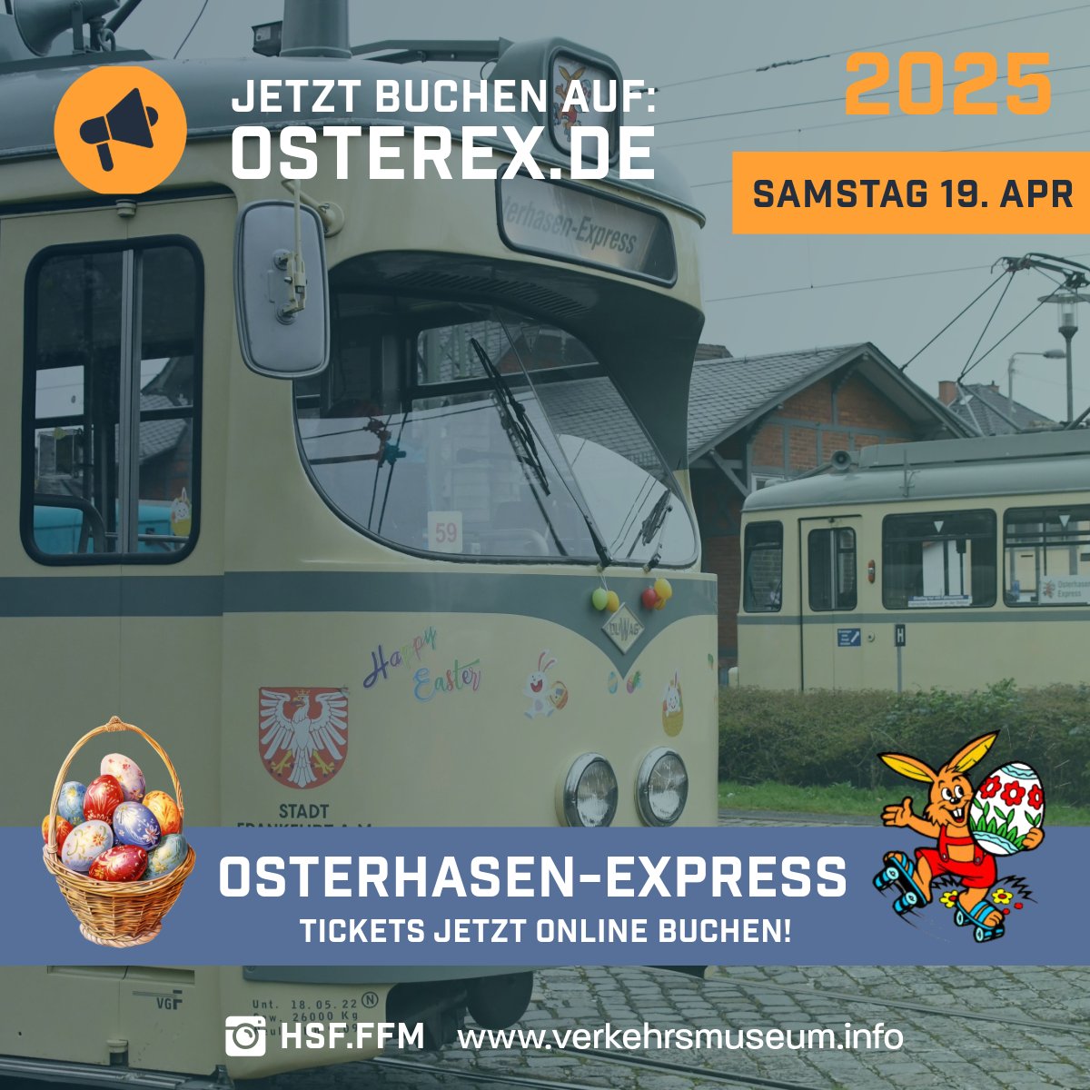 19. April 2025 | Osterhasen-Express

Jetzt Tickets online buchen auf:

osterex.de

Bildrechte bei Shuhei Kobayashi.

Historische Straßenbahn der Stadt
Frankfurt am Main e. V.