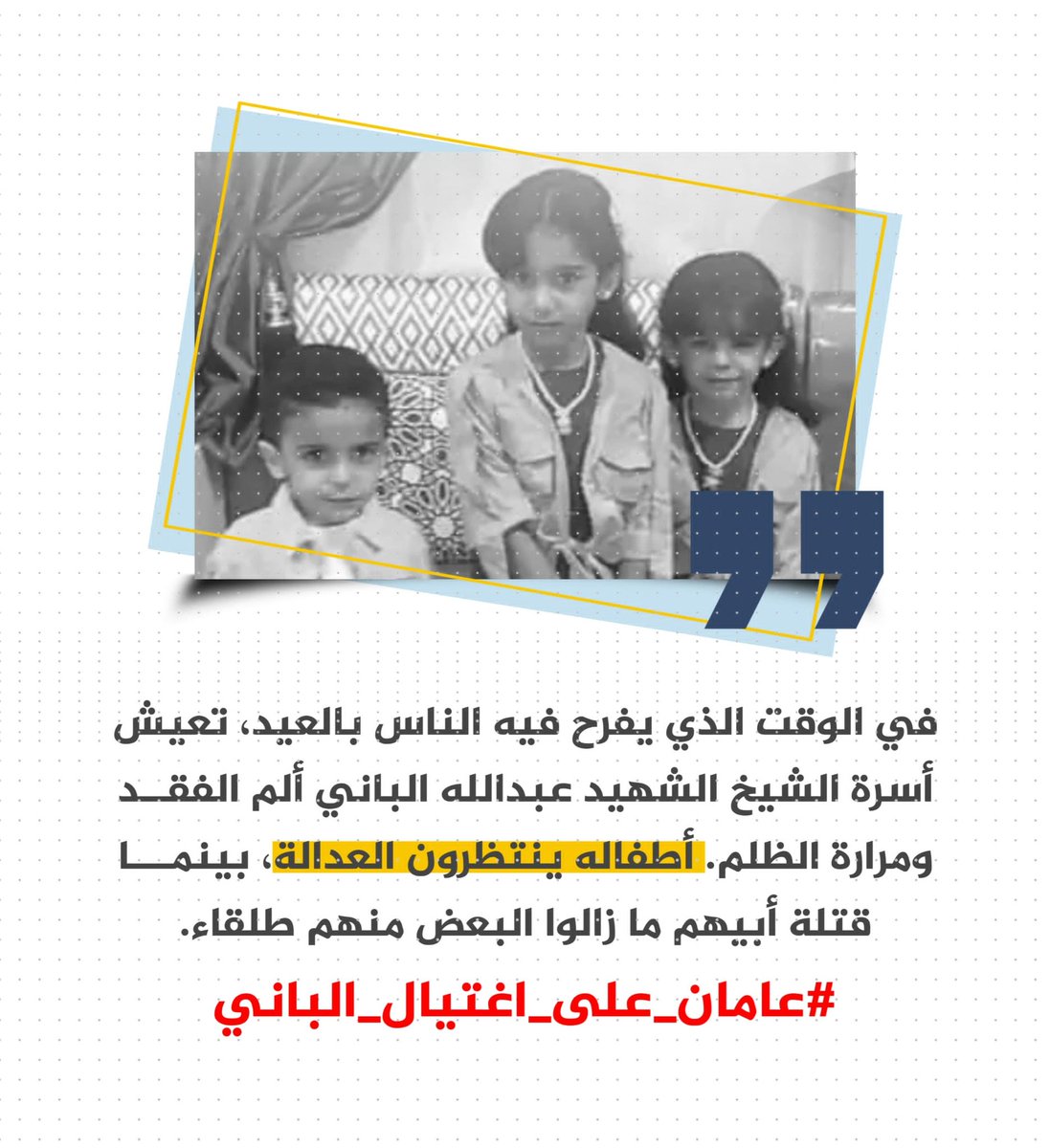 ما ذنب هؤلاء الأطفال ان يعيشوا للعام الثاني وهم أيتام يبحثون عن تحقيق العدالة لمن قتل والدهم واحرمهم فرحة العيد. 
#عامان_على_اغتيال_الباني