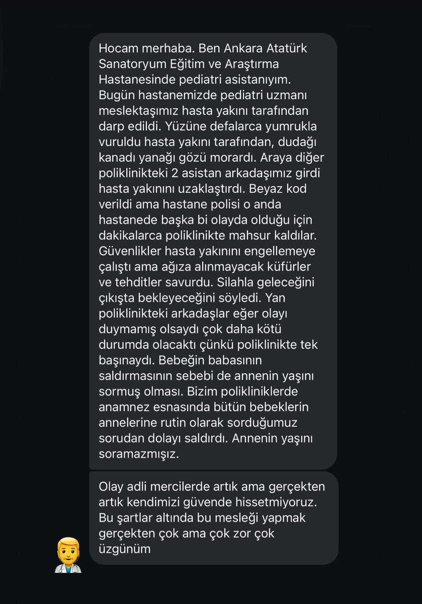 Bugün Ankara Atatürk Sanatoryum Hastanesi’nde bir pediatri uzmanı, sadece annenin yaşını sorduğu için hasta yakını tarafından defalarca yumruklanmış. Gözü morarmış, dudağı patlamış. Saldırgan “silahla geleceğim” diyerek tehditler savurmuş…

Eğer yan poliklinikteki hekim