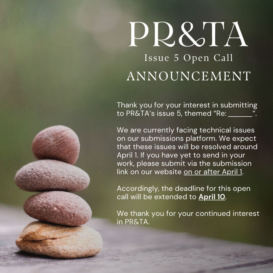 PR&amp;TA Issue 5 Open Call ANNOUNCEMENT

We are facing technical issues on our submissions platform. If you have yet to send in your work, please submit via the submission link on our website after April 1.

Accordingly, the deadline for this open call will be extended to April 10.