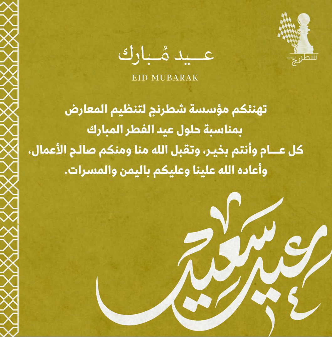 تهنئة|
تهنئكم مؤسسة شطرنج لتنظيم المعارض
بمناسبة حلول عيد الفطر المبارك
كل عـــــام وأنتم بخيـر، وتقبل الله منا ومنكم صالـح الأعمال، وأعاده الله علينا وعليكم باليمن والمسرات.