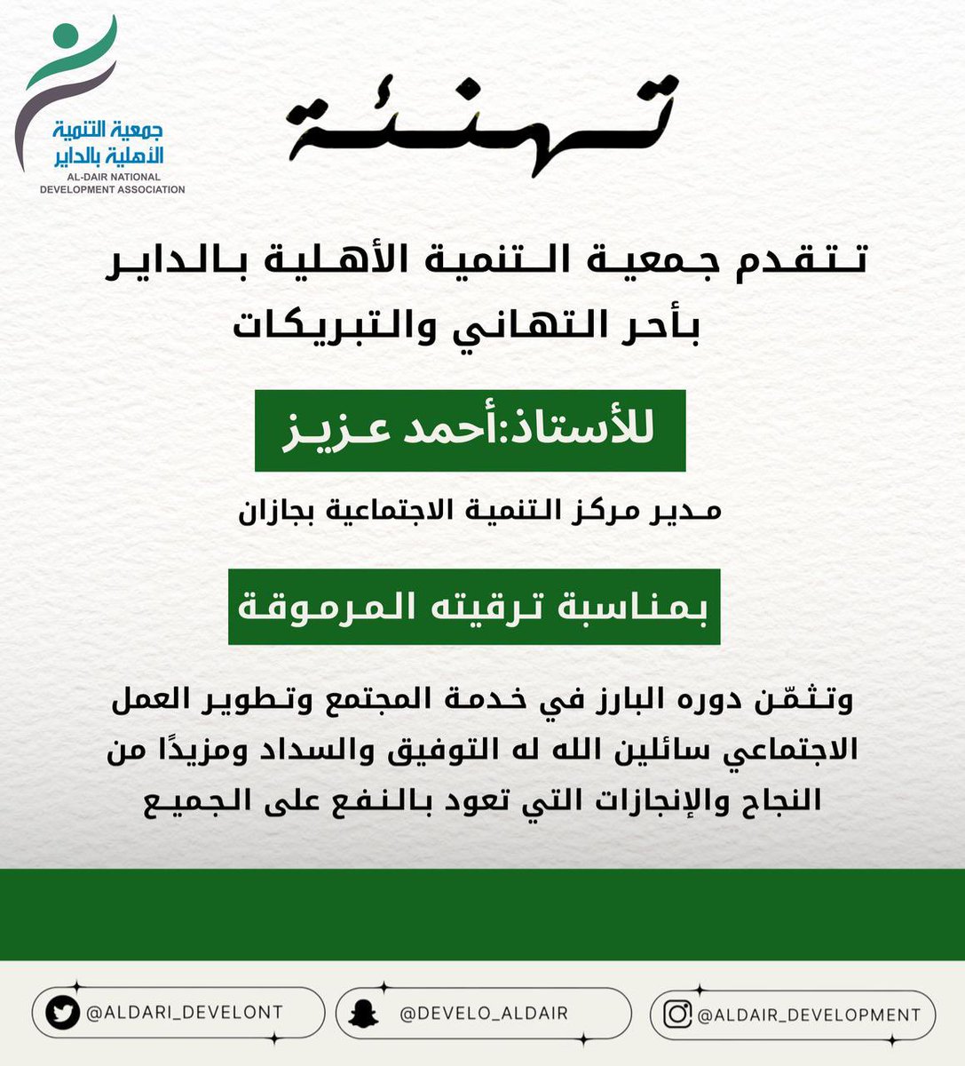 تتقدم جمعية التنمية الأهلية بالداير
 بأحر التهاني والتبريكات
للأستاذ: أحمد عزيز
مدير مركز التنمية الاجتماعية بجازان
بمناسبة ترقيته المرموقة
#تهنئة