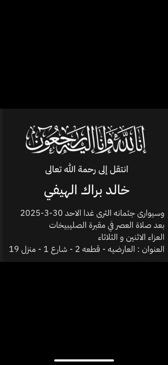 انا الله وانا اليه راجعون 
أنتقل الي رحمة الله تعالي
المغفور له بإذن الله   

عمي الغالي / خالد براك الهيفي

أنّ العين لتدمع، وإنّ القلب ليحزن،
 وإنا على فراقك   ياعمي  لمحزونون

نسأل الله أن يرحمه ويسكنه فسيح جناته .

الدفان اليوم الاحد بعد صلاة العصر في مقبرة الصليبيخات