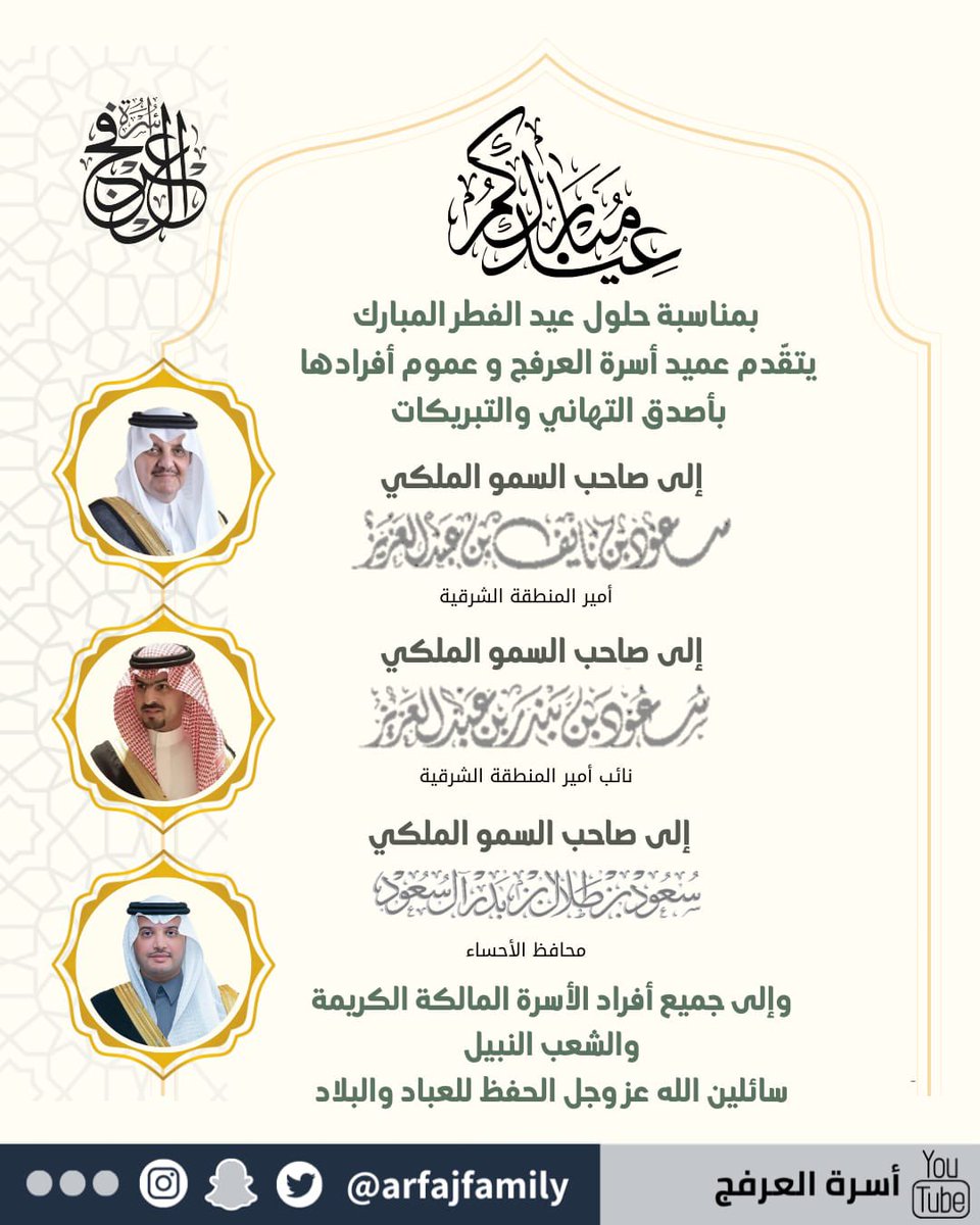 بمناسبة حلول #عيد_الفطر_المبارك ١٤٤٦ هـ
يتقّدم عميد #أسرة_العرفج و عموم أفرادها بأصدق التهاني والتبريكات 

إلى صاحب السمو الملكي 
الأمير سعود بن نايف آل سعود
#أمير_المنطقة_الشرقية 

وإلى صاحب السمو الملكي 
الأمير سعود بن بندر آل سعود
نائب_أمير_المنطقة_الشرقية 

وإلى صاحب السمو