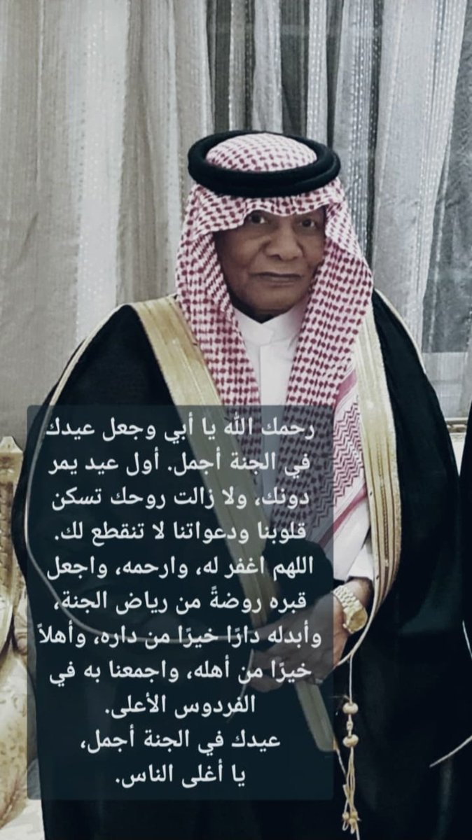 رحمك الله يا أبي وجعل عيدك في الجنة أجمل. 
أول #عيد يمر دونك، ولا زالت روحك تسكن قلوبنا ودعواتنا لا تنقطع لك.
اللهم اغفر له، وارحمه، واجعل قبره روضةً من رياض الجنة، وأبدله دارًا خيرًا من داره، وأهلاً خيرًا من أهله، واجمعنا به في الفردوس الأعلى.
عيدك في الجنة أجمل، يا أغلى الناس.