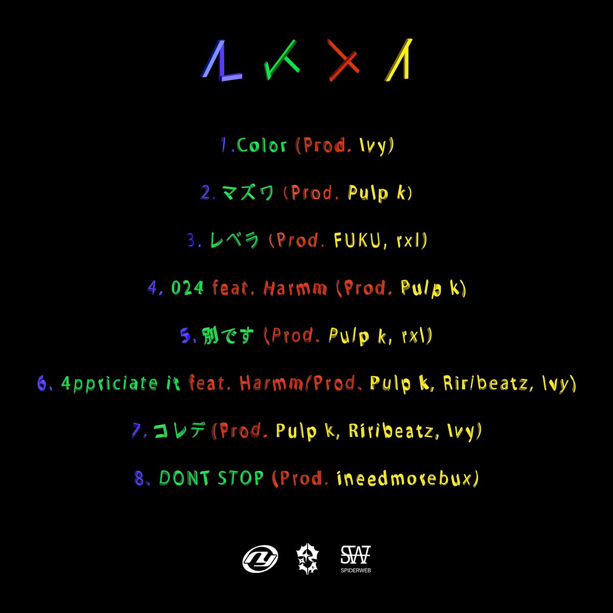 『マケナイ』4/1
1.Color (Prod. Ivy)
2.マズワ (Prod. Pulp k)
3.レベラ (Prod. FUKU, rxl)
4.024 feat. Harmm (Prod. Pulp k)
5.別です (Prod. Pulp k, rxl)
6.4ppriciate it feat. Harmm(Prod. Pulp k, Riribeatz, Ivy)
7.コレデ(Prod. Pulp k, Riribeatz, Ivy)
8.DONT STOP(Prod. ineedmorebux)