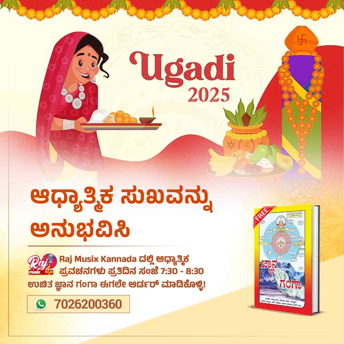 #ಯುಗಾದಿ_ವಿಷೇಶ
Ugadi 2025💫💫💫
ಆಧ್ಯಾತ್ಮಿಕ ಸುಖವನ್ನು ಅನುಭವಿಸಿ
Raj Musix Kannada ದಲ್ಲಿ ಆಧ್ಯಾತ್ಮಿಕ ಮನದ ಪ್ರವಚನಗಳು ಪ್ರತಿದಿನ ಸಂಜೆ 7:30 – 8:30 ಉಚಿತ ಜ್ಞಾನ ಗಂಗಾ ಈಗಲೇ ಆರ್ಡರ್ ಮಾಡಿಕೊಳ್ಳಿ!
Gyan Ganga