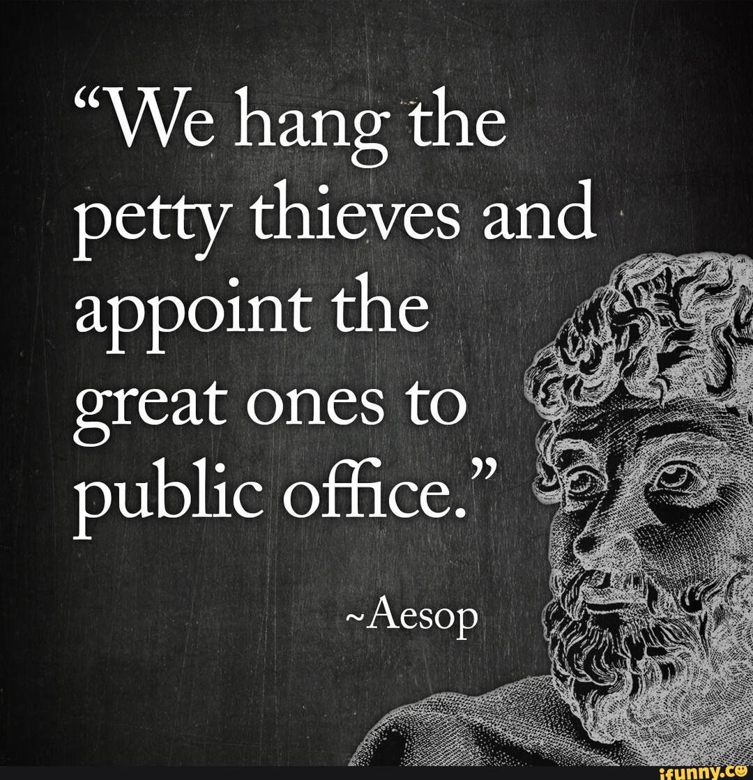 “We hang the petty thieves and appoint the great ones to public office.”
― Aesop