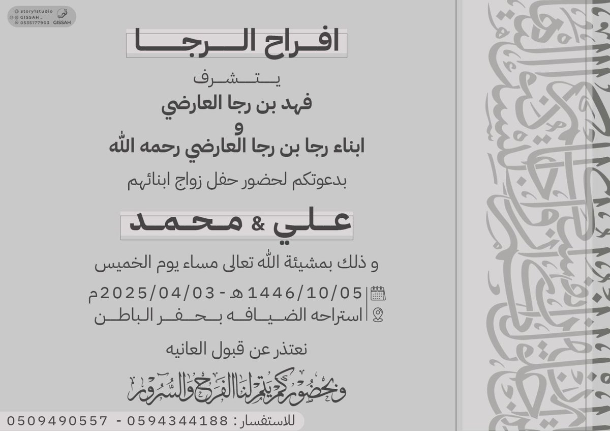 افراح الرجا 

يتشرف : فهد بن رجا العارضي 

و ابناء رجا بن رجا العارضي رحمه الله ، 

بدعوتكم لحضور حفل زواج ابنائهم 

( علي ، محمد ) 

وذلك بمشيئة الله تعالى مساء يوم الخميس 

1446/10/5  هـ  -   2025/4/3  م 

استراحه الضيافه بحفر الباطن .