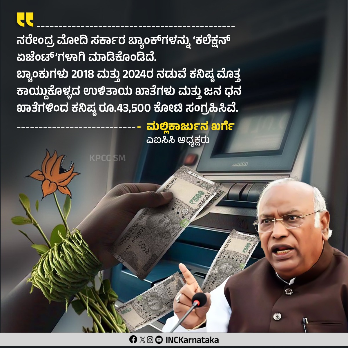 Karnataka Congress (@inckarnataka) on Twitter photo ನರೇಂದ್ರ ಮೋದಿ ಸರ್ಕಾರ ಬ್ಯಾಂಕ್ಗಳನ್ನು ‘ಕಲೆಕ್ಷನ್ ಏಜೆಂಟ್’ಗಳಾಗಿ ಮಾಡಿಕೊಂಡಿದೆ. ಬ್ಯಾಂಕುಗಳು 2018 ಮತ್ತು 2024ರ ನಡುವೆ ಕನಿಷ್ಠ ಮೊತ್ತ ಕಾಯ್ದುಕೊಳ್ಳದ ಉಳಿತಾಯ ಖಾತೆಗಳು ಮತ್ತು ಜನ ಧನ ಖಾತೆಗಳಿಂದ ಕನಿಷ್ಠ ರೂ.43,500 ಕೋಟಿ ಸಂಗ್ರಹಿಸಿವೆ.
- <a href="/kharge/">Mallikarjun Kharge</a> ನರೇಂದ್ರ ಮೋದಿ ಸರ್ಕಾರ ಬ್ಯಾಂಕ್ಗಳನ್ನು ‘ಕಲೆಕ್ಷನ್ ಏಜೆಂಟ್’ಗಳಾಗಿ ಮಾಡಿಕೊಂಡಿದೆ. ಬ್ಯಾಂಕುಗಳು 2018 ಮತ್ತು 2024ರ ನಡುವೆ ಕನಿಷ್ಠ ಮೊತ್ತ ಕಾಯ್ದುಕೊಳ್ಳದ ಉಳಿತಾಯ ಖಾತೆಗಳು ಮತ್ತು ಜನ ಧನ ಖಾತೆಗಳಿಂದ ಕನಿಷ್ಠ ರೂ.43,500 ಕೋಟಿ ಸಂಗ್ರಹಿಸಿವೆ.
- <a href="/kharge/">Mallikarjun Kharge</a>
