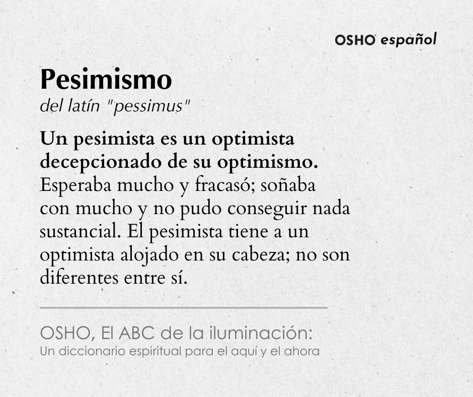 "Un pesimista es un optimista decepcionado de su optimismo. Esperaba mucho y fracasó; soñaba con mucho y no pudo conseguir nada sustancial. El pesimista tiene a un optimista alojado en su cabeza; no son diferentes entre sí." - Osho
 bit.ly/OSHOABC