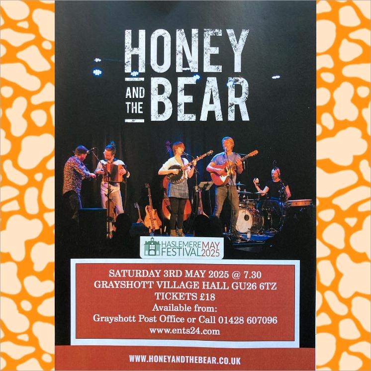 Sat May 3rd 2025 HONEY &amp; THE BEAR  honeyandthebear.co.uk  
+ Friends  (Toby Shaer, Archie Churchill-Moss &amp; Evan Carson) 
Tickets  £18 
Call 01428 607096   

Wed 4th June ADAM BEATTIE &amp; FIONA BEVAN  

Fri Aug 1st MERRY HELL  

Sat 2nd Aug  STEVE WICKHAM &amp; RAY COEN
