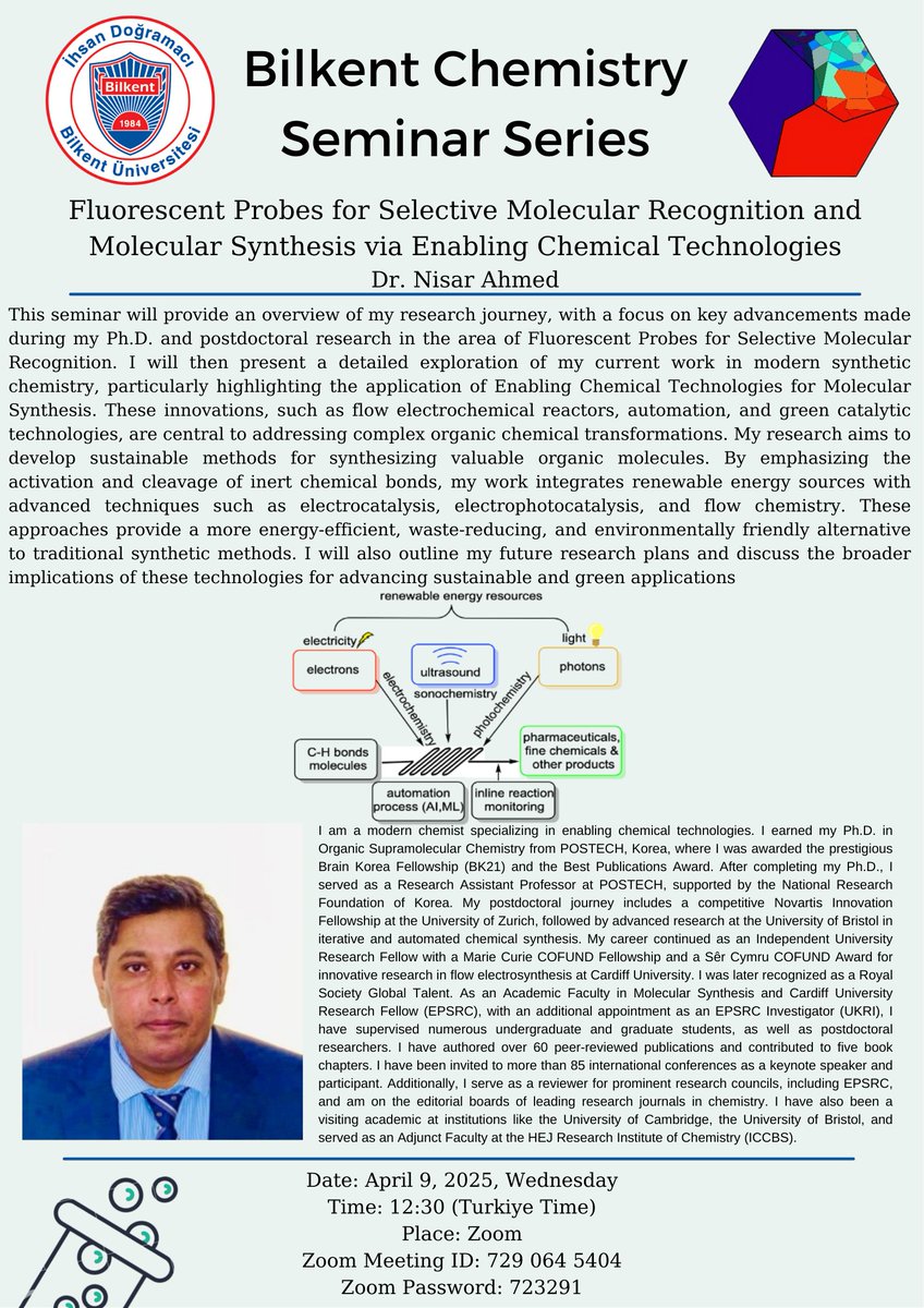 Title: Fluorescent Probes for Selective Molecular Recognition and Molecular Synthesis via Enabling Chemical Technologies
Speaker: Dr. Nisar Ahmed
Date: 09/04/2024, Wednesday
Time: 12:30 (Turkiye Time)
Place: Zoom
Zoom Meeting ID: 729 064 5404
Zoom Password: 723291