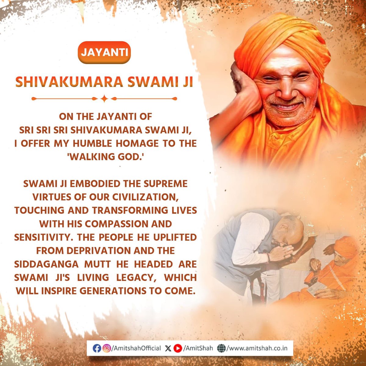 AmitShah's tweet photo. On the Jayanti of Sri Sri Sri Shivakumara Swami Ji, I offer my humble homage to the 'Walking God.'

Swami Ji embodied the supreme virtues of our civilization, touching and transforming lives with his compassion and sensitivity. The people he uplifted from deprivation and the Siddaganga Mutt he headed are Swami Ji's living legacy, which will inspire generations to come.

'ನಡೆದಾಡುವ ದೇವರು' ಶ್ರೀ ಶ್ರೀ ಶ್ರೀ ಶಿವಕುಮಾರ ಸ್ವಾಮೀಜಿಯವರ ಜಯಂತಿಯಂದು ನನ್ನ ಭಕ್ತಿಪೂರ್ವಕ ನಮನಗಳು. 

ಸ್ವಾಮೀಜಿಯವರು ನಮ್ಮ ನಾಗರೀಕತೆಯ ಸರ್ವ ಶ್ರೇಷ್ಠ ಸದ್ಗುಣಗಳ ಸಾಕಾರ ರೂಪವಾಗಿದ್ದರು. ತಮ್ಮ ಸಹಾನುಭೂತಿ ಮತ್ತು ಸಂವೇದನೆಯ ಮೂಲಕ ಇತರರ ಜೀವನವನ್ನು ಪರಿವರ್ತನೆಗೊಳಿಸಿದರು. ಬಡತನದಿಂದ ಅವರು ಮೇಲೆತ್ತಿದ ಜನರು ಮತ್ತು ಅವರು ನೇತೃತ್ವ ವಹಿಸಿದ ಸಿದ್ದಗಂಗಾ ಮಠ ಸ್ವಾಮೀಜಿಯವರ ಜೀವಂತ ಪರಂಪರೆಗೆ ಸಾಕ್ಷಿಯಾಗಿದ್ದು, ಮುಂಬರುವ ಪೀಳಿಗೆಗಳಿಗೂ ನಿರಂತರ ಪ್ರೇರಣೆ ನೀಡಲಿದೆ.