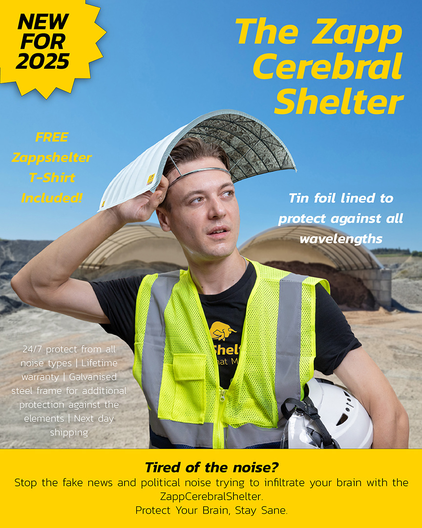Stay Protected with the Zapp Cerebral Shelter.

Light-weight, portable and designed to protect your mind from the intrusive noise from all the 'fake news' around us.

With a lifetime warranty, you know you can stay protected no matter the weather. Covered with our Taurinox®
