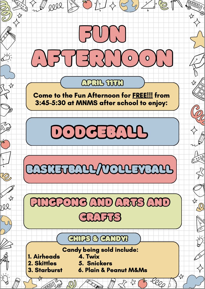April 11th - MNMS Fun Afternoon
MNMS Student Council is sponsoring a free Fun Afternoon for all grades from 3:45 - 5:30 on April 11th.
Activities will be offered, see the flyer for more details. Chips and candy will be sold to fundraise for Student Council, $0.25 - $1.25.
