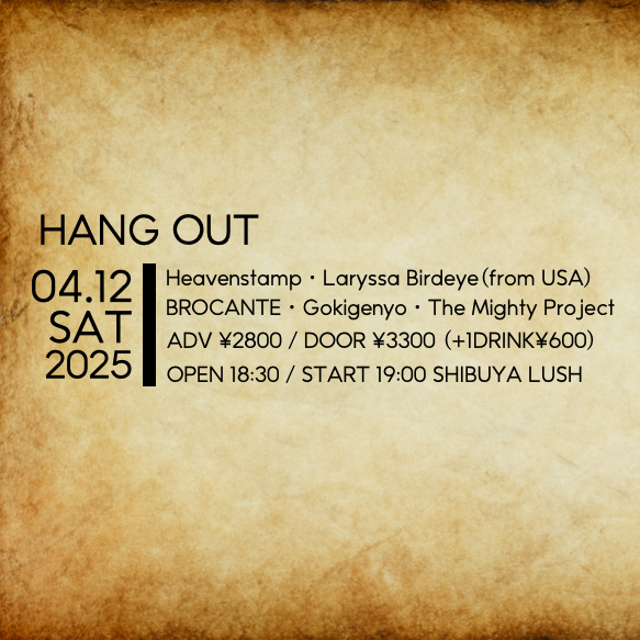 2025年4月12日(土) SHIBUYA LUSH
HANG OUT

Live
Heavenstamp
Laryssa Birdseye(from USA)
BROCANTE
Gokigenyo
The Mighty Project

OPEN 18:30 / START 19:00
ADV ¥2800 / DOOR ¥3300 (+1DRINK ¥600)

TICKET
Livepocket(t.livepocket.jp/e/0412hangout)