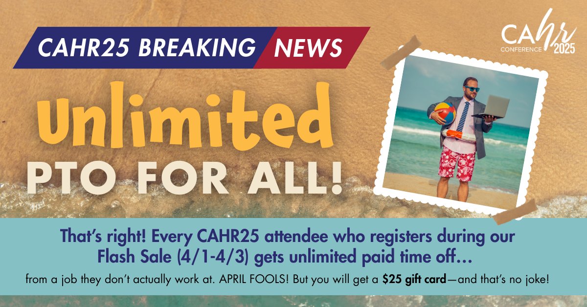 🏝️ HR FINALLY APPROVES UNLIMITED PTO!
 Every CAHR25 attendee who registers during our Flash Sale (4/1-4/3) gets unlimited paid time off… from a job they don’t actually work at. 😆 APRIL FOOLS! But this is real: Register by 4/3 and get a $25 gift card! 🔗cahrconference.org