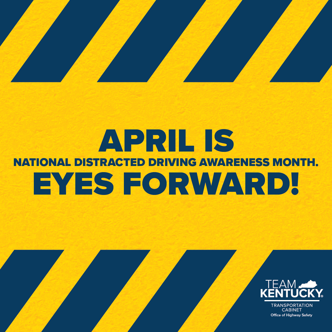 April is National Distracted Driving Awareness Month! Keep your Eyes Forward and stay focused on the road—no text, call, or distraction is worth a life. Let's work together to make Kentucky's roads safer!