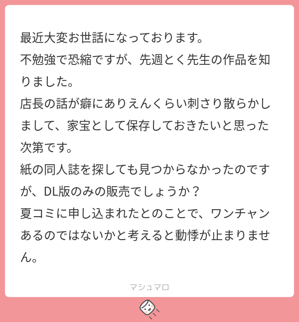 お世話になれて嬉しいです😏

店長はDL版しか出してないです、今販売している作品を紙にする予定もないので
もし紙で出すときは店長の漫画を一本の作品としてリメイクするときになると思います(たぶんする…と思う…)

#マシュマロを投げ合おう
https://t.co/6NGvFG3wYb 