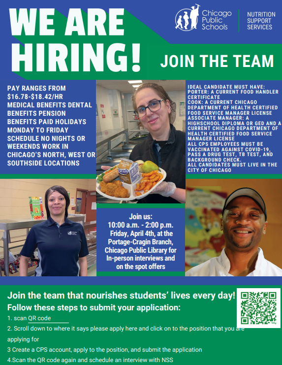 On April 4th from 10:00 a.m. - 2:00 p.m.. Nutrition Support Services will be at the Portage-Cragin Branch Library, holding in-person interviews for Porters, Cooks, and Associate Managers to work in the Chicago Public Schools lunchrooms and kitchens.