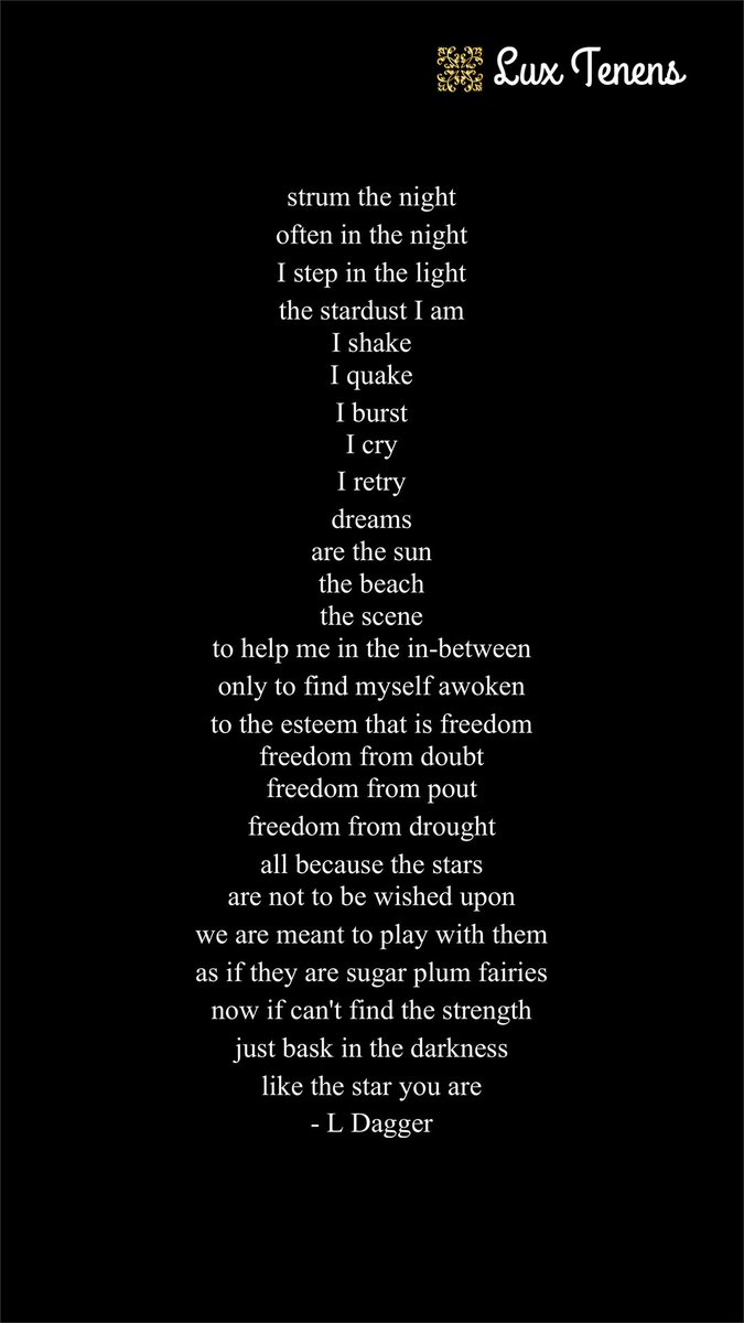LuxTenens's tweet photo. strum the night
often in the night
I step in the light
the stardust I am
I shake
I quake
I burst
I cry
I retry
dreams
are the sun
the beach
the scene
to help me in the in-between
only to find myself awoken
to the esteem that is freedom
freedom from doubt
freedom from pout
freedom from drought
all because the stars
are not to be wished upon
we are meant to play with them
as if they are sugar plum fairies
now if you can't find the strength
just bask in the darkness
like the star you are
- L Dagger
#poetry
#poetrycommunity
#writing