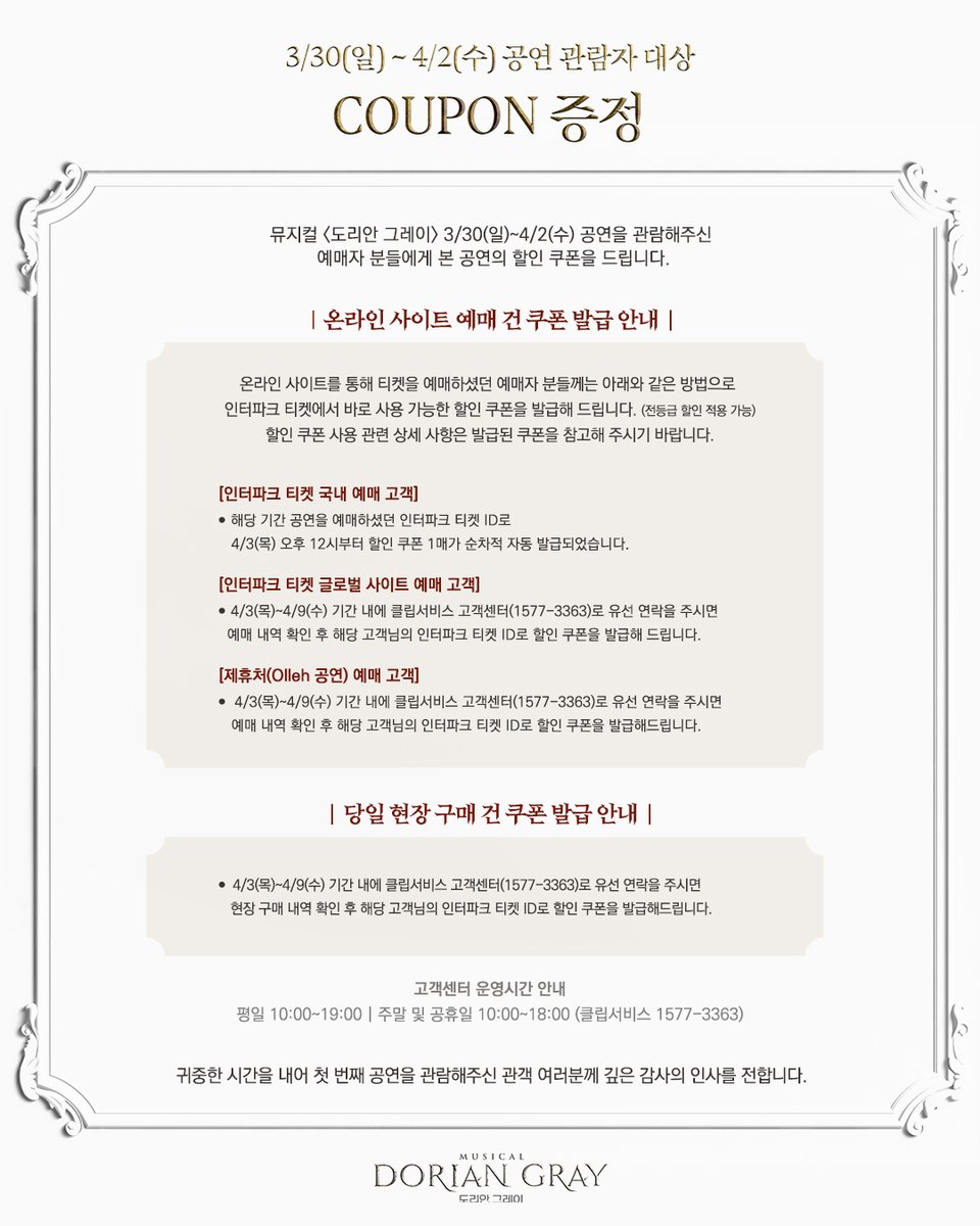 #뮤지컬 #도리안그레이

⚜ 𝓓𝓞𝓡𝓘𝓐𝓝 𝓖𝓡𝓐𝓨 ⚜

3/30-4/2 기간 공연 관람 관객 대상 
할인 쿠폰 증정 안내

귀중한 시간을 내어 첫 번째 공연을 관람해 주신
관객 여러분께 깊은 감사의 인사를 전합니다.

 *자세한 내용은 첨부 이미지를
  참고 부탁드립니다.