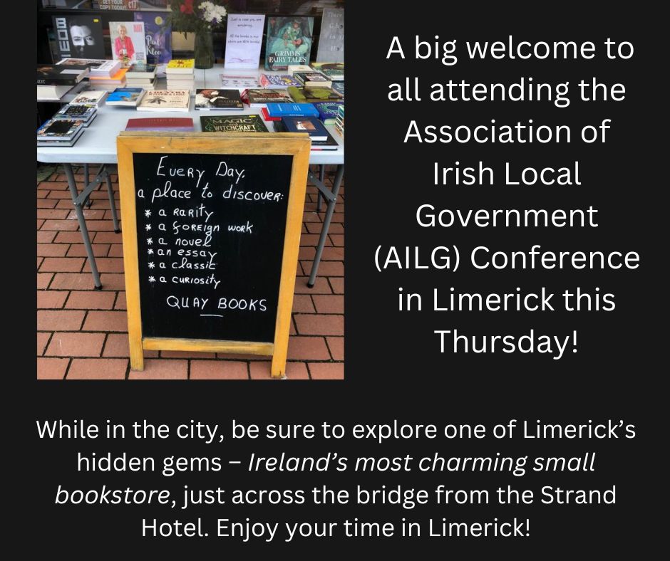 To all attending the Association of Irish Local Government (AILG) Conference in Limerick, we wish you an inspiring and productive event. Ireland’s most charming small bookstore is just across the bridge from the Strand Hotel. We'd love to see you. QUAY BOOKS, 11 Sarsfield St. V94