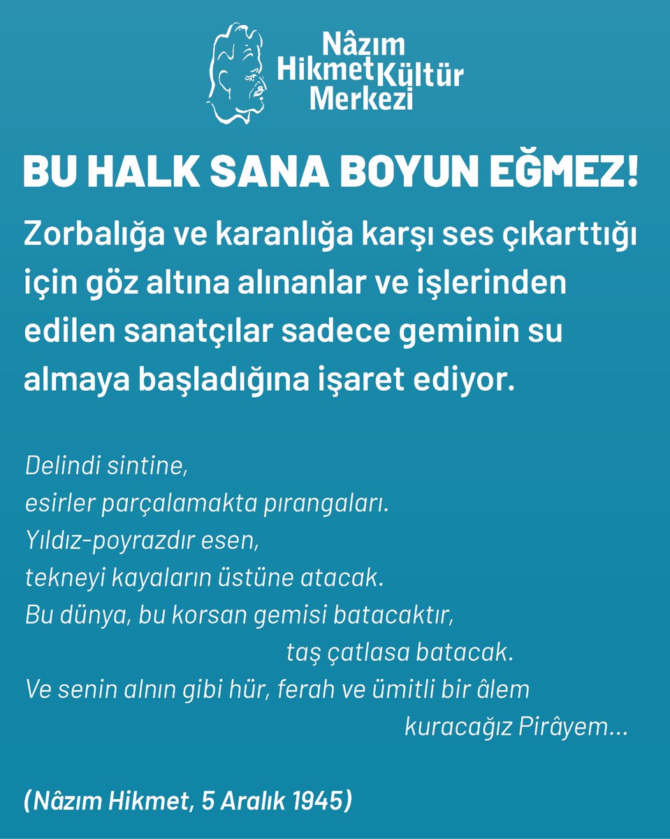 NHKMistanbul's tweet photo. Zorbalığa ve karanlığa karşı ses çıkarttığı için göz altına alınanlar ve işlerinden edilen sanatçılar sadece geminin su almaya başladığına işaret ediyor. 

"Delindi sintine,
esirler parçalamakta pırangaları.
Yıldız-poyrazdır esen,
tekneyi kayaların üstüne atacak.
Bu dünya, bu korsan gemisi batacaktır,
taş çatlasa batacak.
Ve senin alnın gibi hür, ferah ve ümitli bir âlem
kuracağız Pirâyem…"
(Nâzım Hikmet, 5 Aralık 1945)
