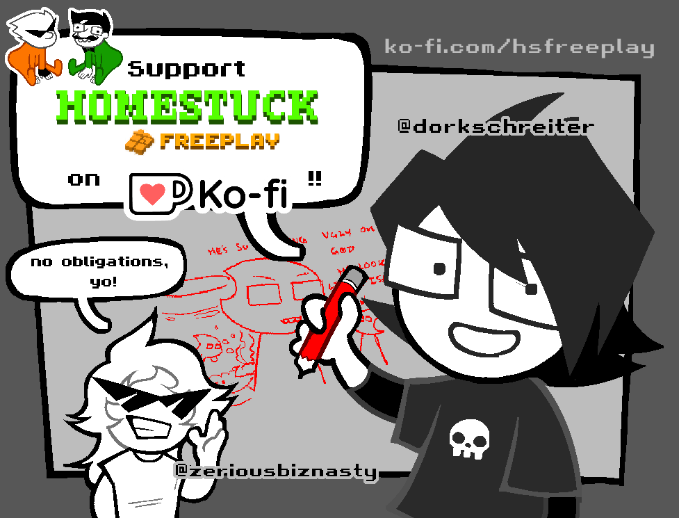 Homestuck : Freeplay 🎃 (@hsfreeplay) on Twitter photo If you enjoy what we do and are eager for what's to come, consider supporting <a href="/hsfreeplay/">Homestuck : Freeplay 🎃</a> on Ko-Fi! (This is entirely free of choice of course!)
All of our collected funds will be gathered and used to commission other artists for promo art and music bits!
ko-fi.com/hsfreeplay If you enjoy what we do and are eager for what's to come, consider supporting <a href="/hsfreeplay/">Homestuck : Freeplay 🎃</a> on Ko-Fi! (This is entirely free of choice of course!)
All of our collected funds will be gathered and used to commission other artists for promo art and music bits!
ko-fi.com/hsfreeplay