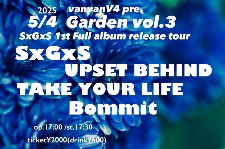 NEW LIVE!!

vanvanV4 pre. Garden vol.3
SxGxS 
1st Full Album"Trajectory"release tour

▶︎ ▶︎ 2025.5.4 SUN at vanvanV4

-ACT-
SxGxS
UPSET BEHIND
TAKE YOUR LIFE
Bommit

OP/ST 17:00/17:30
🎫¥2,000 (+1D)