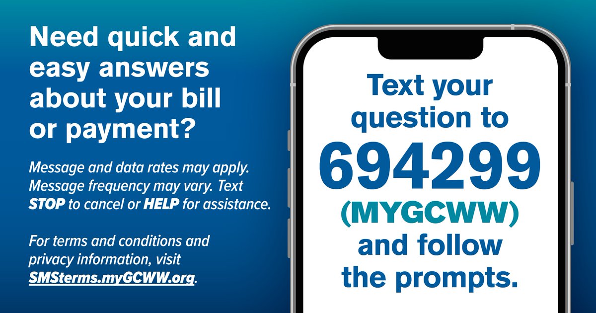 Customers have a NEW option to get quick and easy answers to common questions! Simply text 694299 and follow the prompts. 

Of course, if you need to speak with a GCWW customer service team member, call us at 513.591.7700.

For terms, conditions, and privacy information, visit: