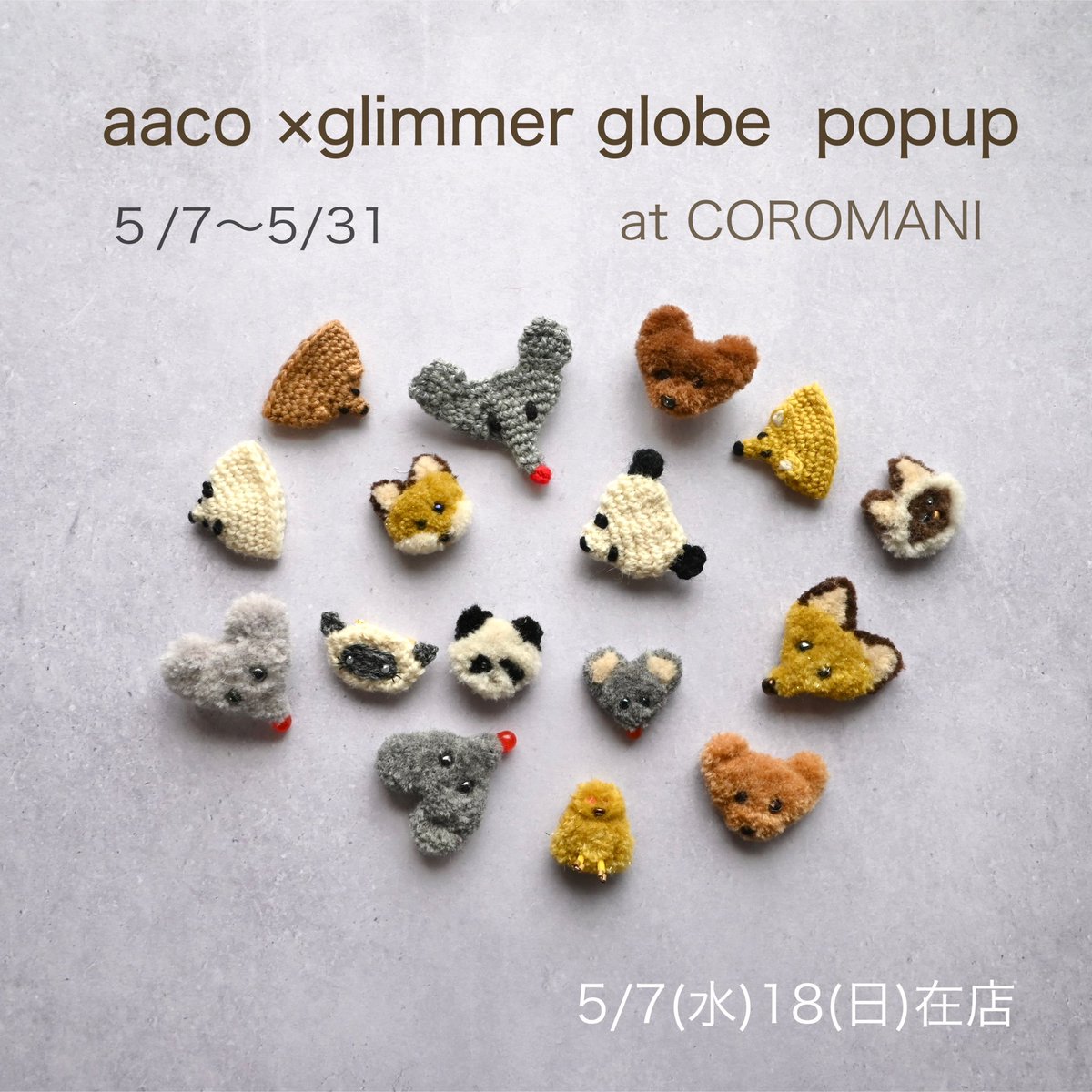 5/7(水)〜5/31 (土)
“aaco × glimmer globe ちいさいものたち“
東京都大田区下丸子　coromani 

🐭在店日のお知らせ🐼

5/7(水)Open〜14:00
5/18(日)Open〜14:00

aacoちゃんと2人でお待ちしてます✨

※コラボ作品は店頭での抽選販売となる予定です
応募方法等またお知らせさせてください