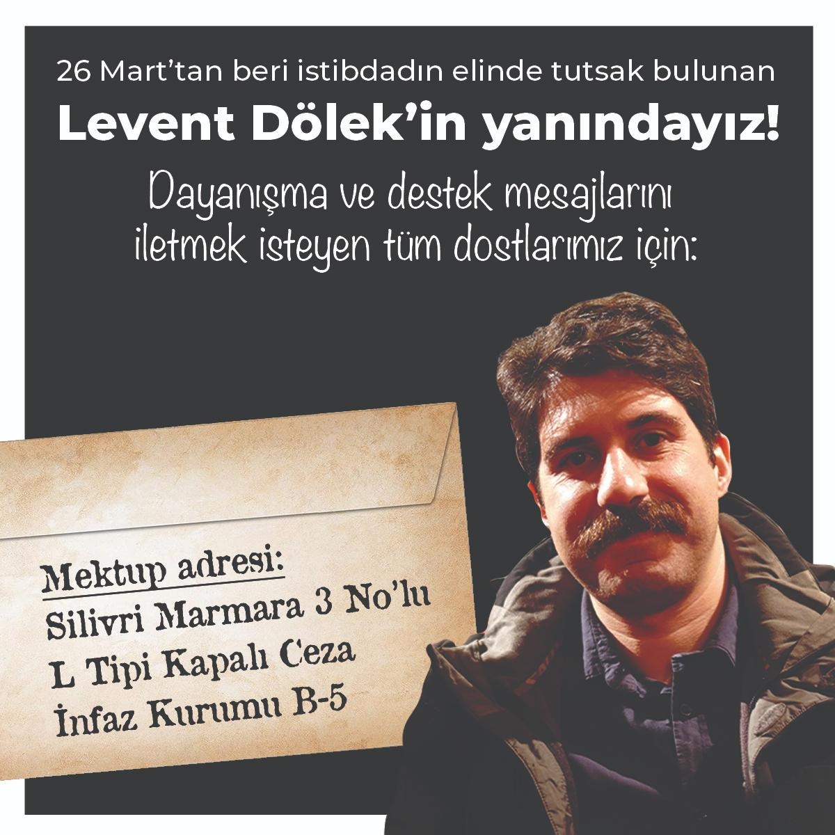 Hürriyet sevdalısı öğrencilerine sahip çıktığı için istibdadın tutsak ettiği Levent Dölek'e (<a href="/LeventDolek/">Levent Dölek</a>) iletmek istediğiniz destek ve dayanışma mesajları için şu adresi kullanabilirsiniz:

Silivri Marmara 3 No’lu L Tipi Kapalı İnfaz Kurumu, B-5 Koğuşu