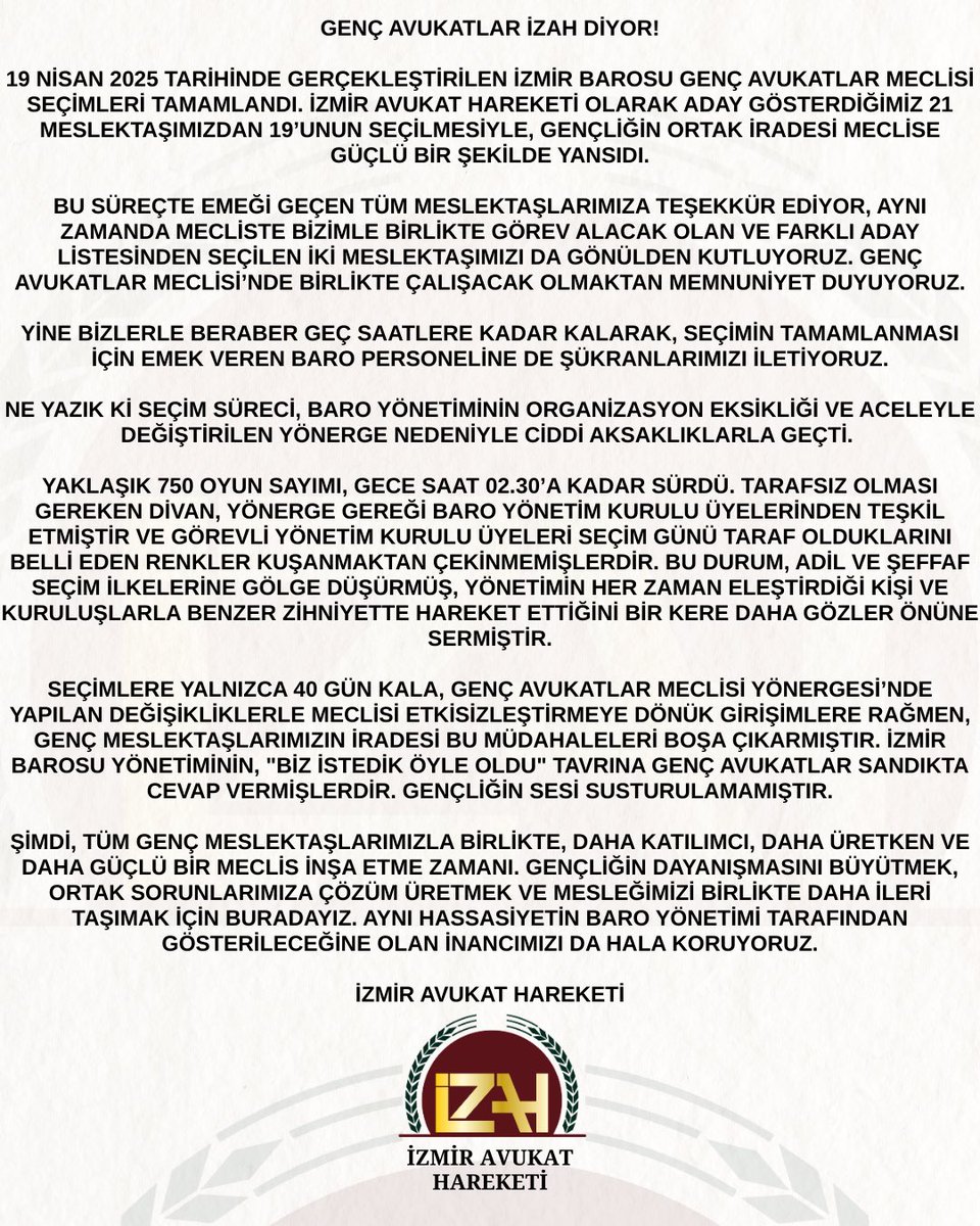 izmiravhareketi's tweet photo. GENÇ AVUKATLAR İZAH DİYOR!

19 Nisan 2025 tarihinde gerçekleştirilen İzmir Barosu Genç Avukatlar Meclisi seçimleri tamamlandı. İzmir Avukat Hareketi olarak aday gösterdiğimiz 21 meslektaşımızdan 19’unun seçilmesiyle, gençliğin ortak iradesi meclise güçlü bir şekilde yansıdı.

Bu süreçte emeği geçen tüm meslektaşlarımıza teşekkür ediyor, aynı zamanda mecliste bizimle birlikte görev alacak olan ve farklı aday listesinden seçilen iki meslektaşımızı da gönülden kutluyoruz. Genç Avukatlar Meclisi’nde birlikte çalışacak olmaktan memnuniyet duyuyoruz.

Yine bizlerle beraber geç saatlere kadar kalarak, seçimin tamamlanması için emek veren baro personeline de şükranlarımızı iletiyoruz.

Ne yazık ki seçim süreci, baro yönetiminin organizasyon eksikliği ve aceleyle değiştirilen yönerge nedeniyle ciddi aksaklıklarla geçti. 

Yaklaşık 750 oyun sayımı, gece saat 02.30’a kadar sürdü. Tarafsız olması gereken divan, yönerge gereği baro yönetim kurulu üyelerinden teşkil etmiştir ve görevli yönetim kurulu üyeleri seçim günü taraf olduklarını belli eden renkler kuşanmaktan çekinmemişlerdir. Bu durum, adil ve şeffaf seçim ilkelerine gölge düşürmüş, yönetimin her zaman eleştirdiği kişi ve kuruluşlarla benzer zihniyette hareket ettiğini bir kere daha gözler önüne sermiştir.

Seçimlere yalnızca 40 gün kala, Genç Avukatlar Meclisi Yönergesi’nde yapılan değişikliklerle meclisi etkisizleştirmeye dönük girişimlere rağmen, genç meslektaşlarımızın iradesi bu müdahaleleri boşa çıkarmıştır. İzmir Barosu yönetiminin, "biz istedik öyle oldu" tavrına genç avukatlar sandıkta cevap vermişlerdir. Gençliğin sesi susturulamamıştır.

Şimdi, tüm genç meslektaşlarımızla birlikte, daha katılımcı, daha üretken ve daha güçlü bir meclis inşa etme zamanı. Gençliğin dayanışmasını büyütmek, ortak sorunlarımıza çözüm üretmek ve mesleğimizi birlikte daha ileri taşımak için buradayız. Aynı hassasiyetin Baro Yönetimi tarafından gösterileceğine olan inancımızı da hala koruyoruz.

İzmir Avukat Hareketi