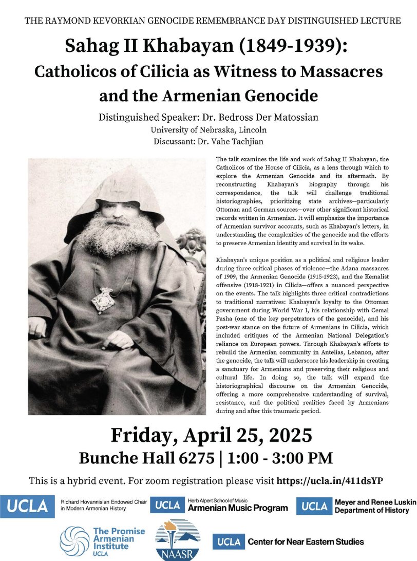 Bedross Der Matossian (@bedrossdm) on Twitter photo Next Friday, the 25th of April, I will deliver The Raymond Kevorkian Genocide Remembrance Day Distinguished Lecture at <a href="/UCLA/">UCLA</a> on "Sahag II Khabayan (1849-1939): Catholicos of Cilicia as Witness to Massacres and the Armenian Genocide." <a href="/UNLincoln/">University of Nebraska-Lincoln</a> <a href="/unlcas/">Nebraska CAS</a> <a href="/UNLHistory/">Neb. History Dept.</a> Next Friday, the 25th of April, I will deliver The Raymond Kevorkian Genocide Remembrance Day Distinguished Lecture at <a href="/UCLA/">UCLA</a> on "Sahag II Khabayan (1849-1939): Catholicos of Cilicia as Witness to Massacres and the Armenian Genocide." <a href="/UNLincoln/">University of Nebraska-Lincoln</a> <a href="/unlcas/">Nebraska CAS</a> <a href="/UNLHistory/">Neb. History Dept.</a>