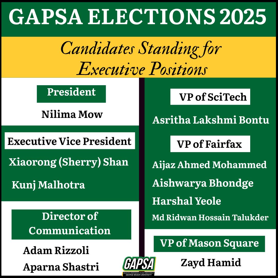 It's election season, Patriots!

Meet the passionate leaders stepping up to represent you in the 2025 GAPSA Executive Board!

For more information about candidates, check our website: gapsa.gmu.edu/elections/

Swipe through, get to know them, and get ready to VOTE 💚💛