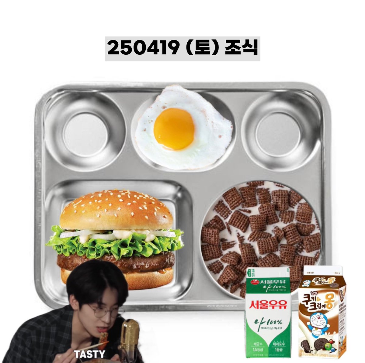250419 (토) 조식 #원우
wonwoo’s breakfast menu 🌇

불고기버거 bulgogi burger
계란후라이 fried egg
시리얼(첵스초코) chocolate chex cereal
우유 milk
쿠키앤크림애몽 cookies and cream milk