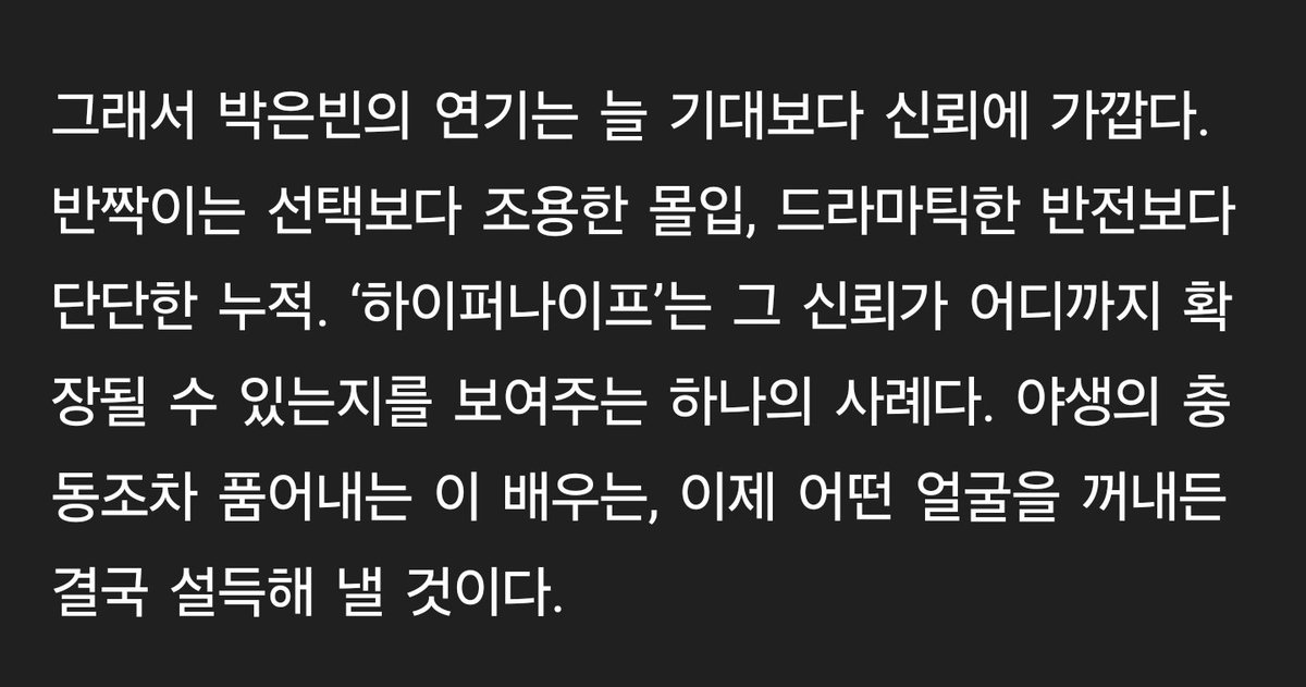 Gigisu_'s tweet photo. 演戲這個詞，對於朴恩斌來說，重疊著理解這種情感。她不僅僅是背誦台詞、表達情感，而是在結構性地探究和詮釋人，這個存在。正因如此，她將至今所飾演過的無數角色稱為朋友。這不只是單純的角色扮演，而是一起度過時光、共享內心的存在。
當我理解一個角色之後，就會覺得像朋友一樣。好像在我心裡的各個房間裡，這些朋友們都一起生活著。今天能夠把世玉這個角色交給觀眾，讓我既感到釋懷，也覺得不捨。有人能夠喜歡我一直珍藏著的朋友，這就是最讓我感動的事。

-
所以，朴恩斌的演技與其說是令人期待，不如說更接近於令人信賴。與其說是閃耀的選擇，不如說是安靜的投入；與其說是戲劇性的反轉，不如說是堅實的積累。Hyper Knife就是這份信賴能夠擴展到何種程度的一個例證。能夠展現出野性衝動的這位演員，無論今後展現出什麼樣的面貌，最終都能令人信服。