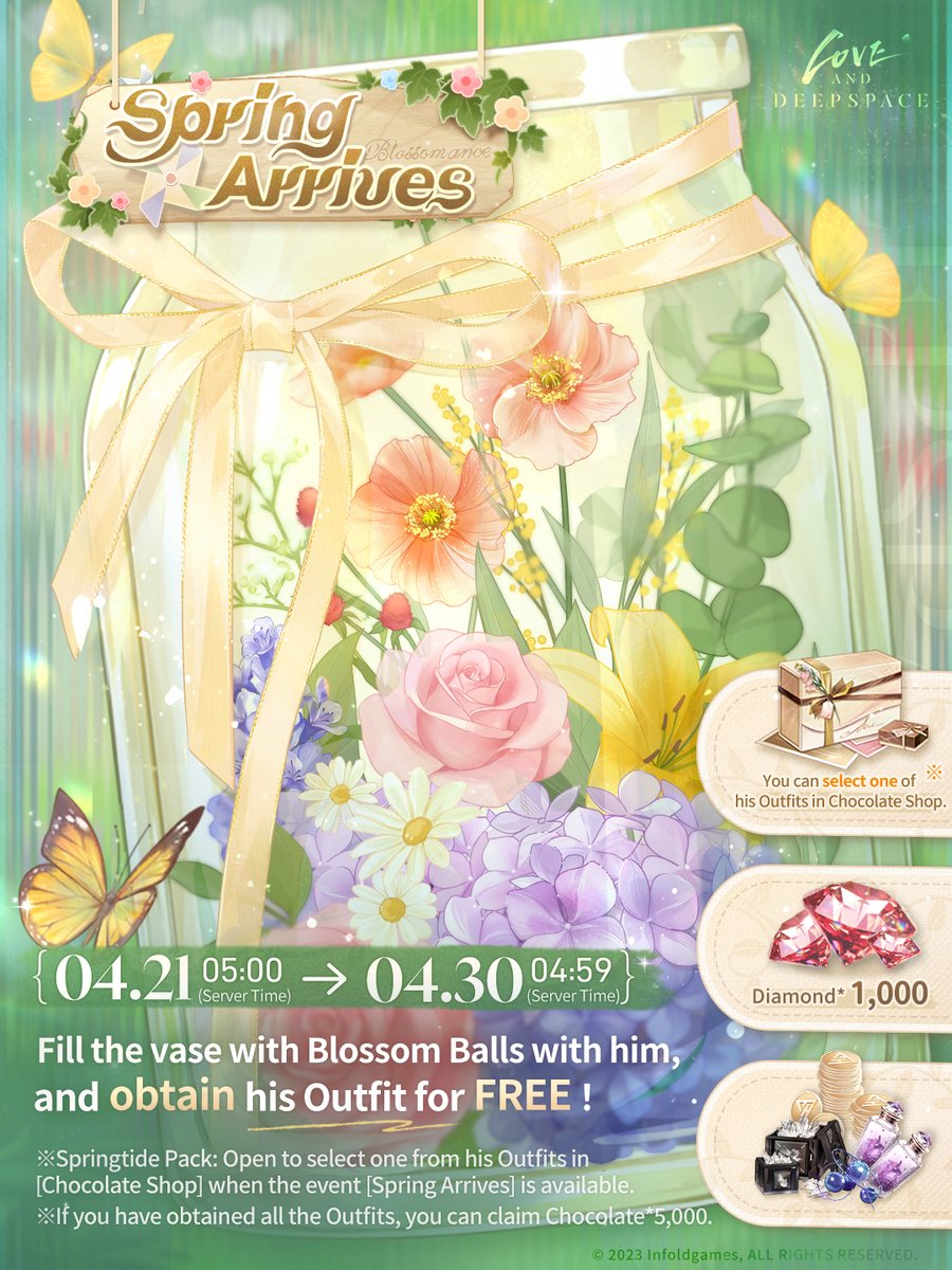 Love_Deepspace's tweet photo. Love and Deepspace | Spring Arrives

Bloom in the warm spring days with him.🌷
New event [Spring Arrives] is coming soon.
Fill the vase with Blossom Balls with him, and obtain [his Outfit], [Diamond*1,000] and more rewards for FREE!

🌷Event Duration: From 05:00 on Apr. 21 to 04:59 on Apr. 30 (Server Time)

🌷Create Blossom Balls: Fill the Vase with Him
In [Floral Fusion], you need to create the target Blossom Balls to clear the stage. And in [Infinite Fusion], try to achieve higher scores with him...
You can use his Skills during the game. Seeking his help at the right moment may turn the tables.

🌷Springtide Gift: Diamond*1,000 & His Selectable Outfit
Accumulate points to obtain his selectable Outfit Crate [Springtide Pack*1], [Diamond*1,000] and other enhancement materials.
*Open Springtide Pack to select one from his Outfits in [Chocolate Shop] when the event [Spring Arrives] is available.
*If you have obtained all the Outfits, you can claim Chocolate*5,000.

#LoveandDeepspace