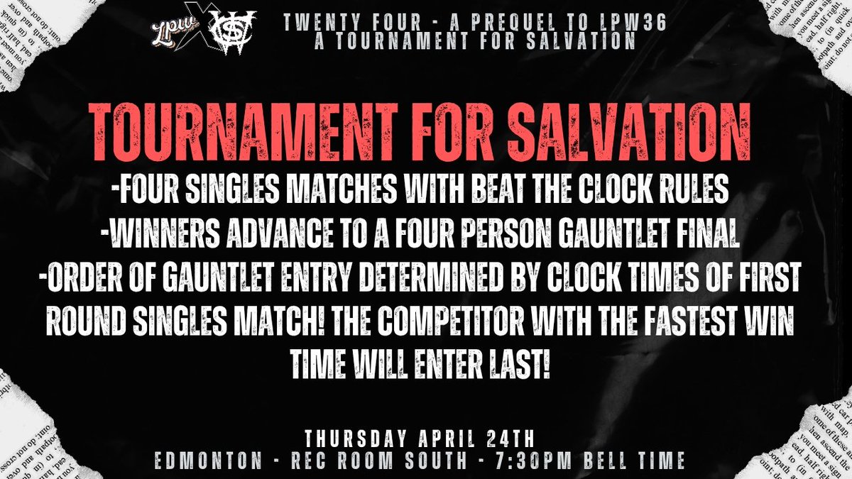 LIVE WRESTLING! EDMONTON! APRIL 24TH!

LPWxCWS TWENTY FOUR - A PREQUEL TO LPW36
THURSDAY APRIL 24TH - 7:30PM BELL TIME

TOURNAMENT FOR SALVATION RULES

This tournament for Salvation will consist of 8 competitors!

-There will be four first round singles matches which will be