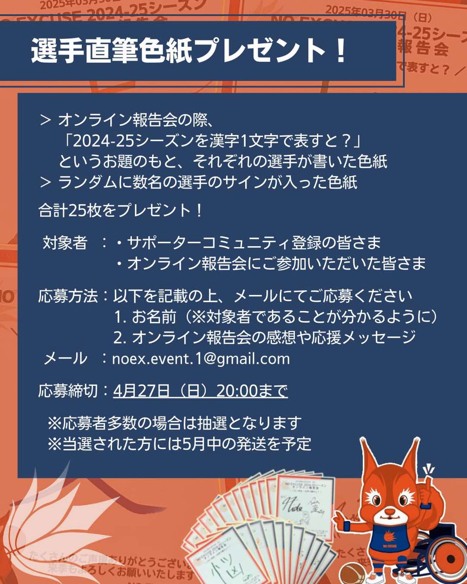 NoexStaff's tweet photo. 📢選手直筆色紙プレゼント！  
🐿オンライン報告会「2024-25シーズンを漢字1文字で表すと？」
にてそれぞれの選手が書いた色紙 
🐿ランダムに数名の選手のサインが入った色紙
合計25枚をプレゼント！
▶対象：
・サポーターコミュニティ登録の皆さま
・オンライン報告会にご参加いただいた皆さま
▶応募方法：以下を記載の上✉にてご応募ください
1. お名前(※上記登録名)
2. オンライン報告会の感想や応援メッセージ  
✉noex.event.1@gmail.com  
締切4/27㈰20時 
※応募者多数の場合は抽選となります(5月中発送予定）
※誰のものか等ご希望はお伺いできないことをお許しください🙇
#車いすバスケ