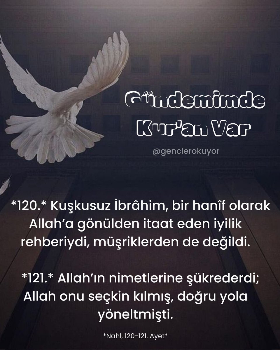 120. Kuşkusuz İbrâhim, bir hanîf olarak Allah’a gönülden itaat eden iyilik rehberiydi, müşriklerden de değildi.
121. Allah’ın nimetlerine şükrederdi; Allah onu seçkin kılmış, doğru yola yöneltmişti.
Nahl, 120-121. Ayet
#genclerokuyor #gündemimdekuranvar #Kuran #kuranikerim #ayet