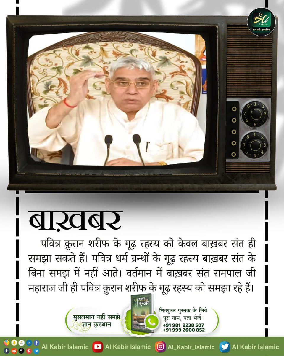 पवित्र कुरान शरीफ के गूढ़ रहस्य को केवल बाख़बर संत ही समझा सकते हैं। पवित्र धर्म ग्रन्थों के गूढ़ रहस्य बाख़बर संत के बिना समझ में नहीं आते। वर्तमान में बाख़बर संत रामपाल जी महाराज जी ही पवित्र कुरान शरीफ के गूढ़ रहस्य को समझा रहे हैं।
#AlKabir_Islamic
#SaintRampalJi