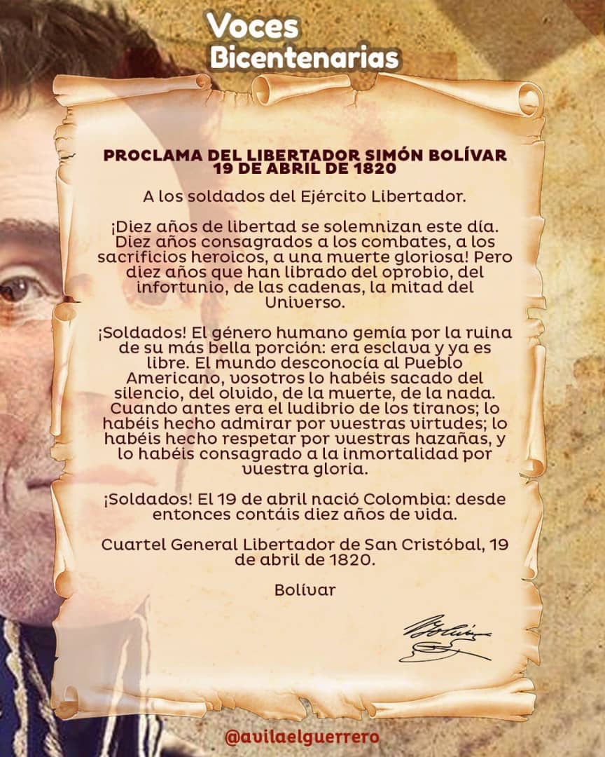 !Soldados! El 19 de Abril nació Colombia. Desde entonces contais  diez años de vida.
Libertador Simón Bolívar, el 19 de Abril de 1820, desde el Cuartel General Libertador, en San Cristobal.
Aquí estamos 215 años después con la misma fuerza, el mismo anhelo y la convicción.