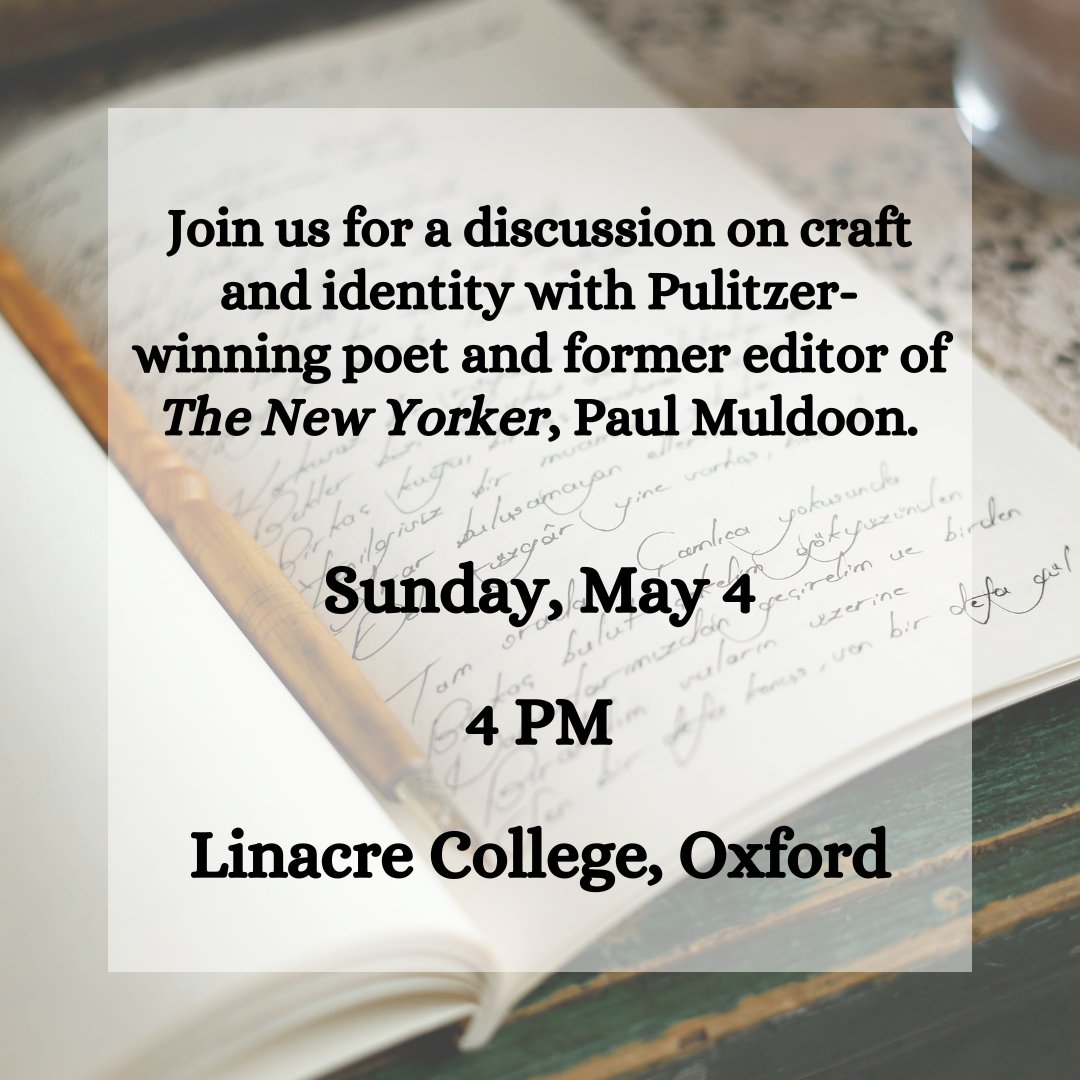 Join us for a discussion on craft and identity with Pulitzer-winning poet and former editor of The New Yorker, Paul Muldoon.

Sunday, May 4 at 4 PM, Linacre College, Oxford.

This talk will follow the separate sold-out poetry workshops with Paul Muldoon on May 3.

Tickets can be
